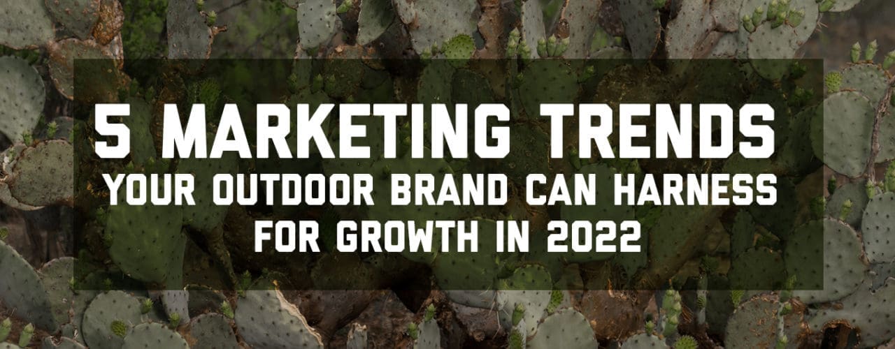 5 Marketing Rends Your Outdoor Brand Can Harness in 2022.